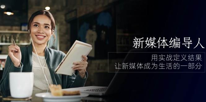 （10722期）新媒体-编导人，用实战定义结果，让新媒体成为生活的一部分 (84节课)-三石资源库