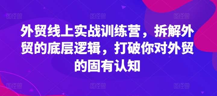 外贸线上实战训练营,拆解外贸的底层逻辑,打破你对外贸的固有认知-三石资源库
