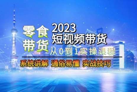 2023短视频带货-零食赛道，从0-1实操课程，系统讲解实战技巧-三石资源库