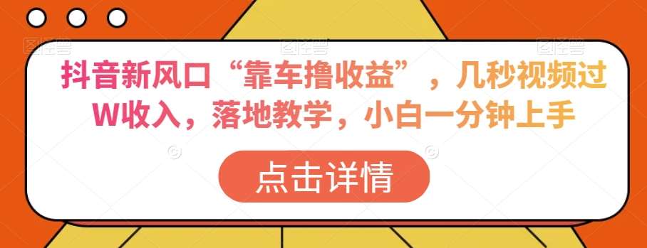 抖音新风口“靠车撸收益”，几秒视频过W收入，落地教学，小白一分钟上手【揭秘】-三石资源库