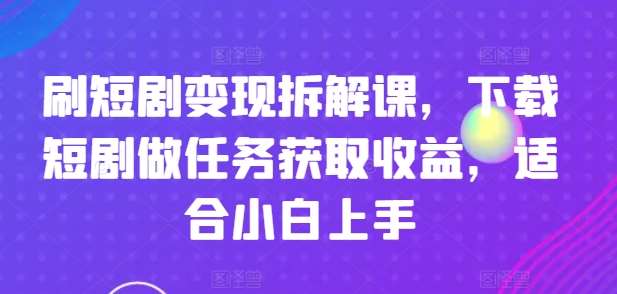刷短剧变现拆解课，下载短剧做任务获取收益，适合小白上手-三石资源库