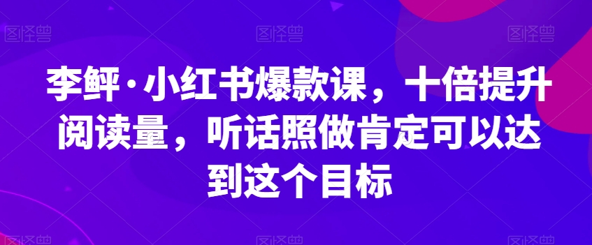 李鲆·小红书爆款课，十倍提升阅读量，听话照做肯定可以达到这个目标-三石资源库