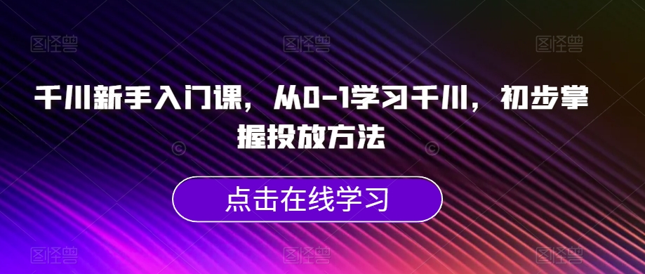 千川新手入门课，从0-1学习千川，初步掌握投放方法-三石资源库