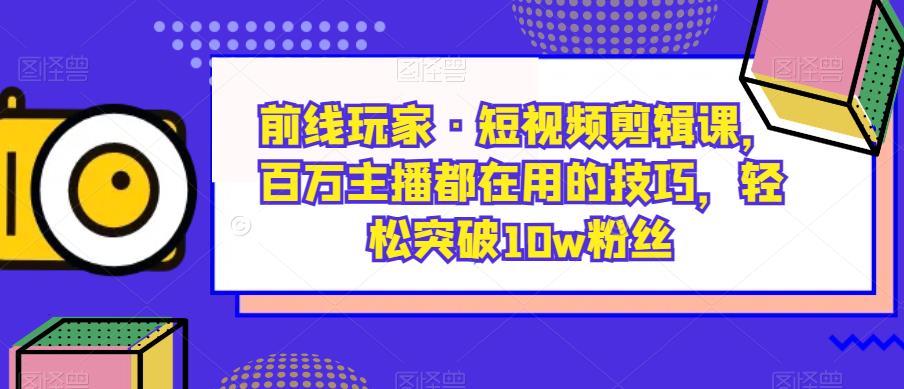 前线玩家·短视频剪辑课，百万主播都在用的技巧，轻松突破10w粉丝-三石资源库
