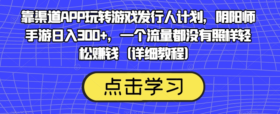 靠渠道APP玩转游戏发行人计划，阴阳师手游日入300+，一个流量都没有照样轻松赚钱（详细教程）-三石淘金网