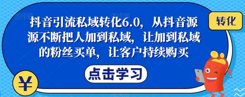 抖音引流私域转化6.0，从抖音源源不断把人加到私域，让加到私域的粉丝买单，让客户持续购买-三石淘金网