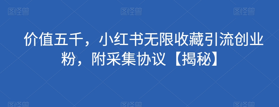 价值五千，小红书无限收藏引流创业粉，附采集协议【揭秘】-三石淘金网