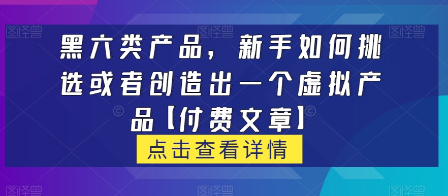 黑六类虚拟产品，新手如何挑选或者创造出一个虚拟产品【付费文章】-三石资源库