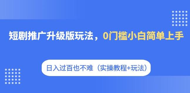 短剧推广升级版玩法，0门槛小白简单上手，日入过百也不难（实操教程+玩法）-三石资源库