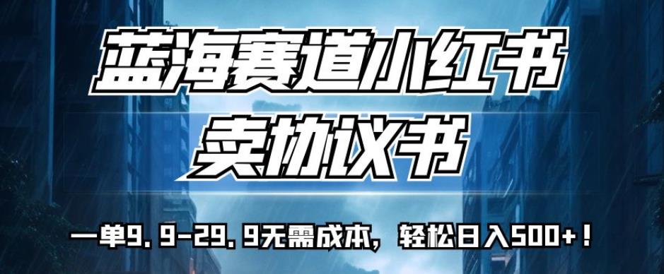 蓝海赛道小红书卖协议书，一单9.9-29.9无需成本，轻松日入500+!【揭秘】-三石淘金网