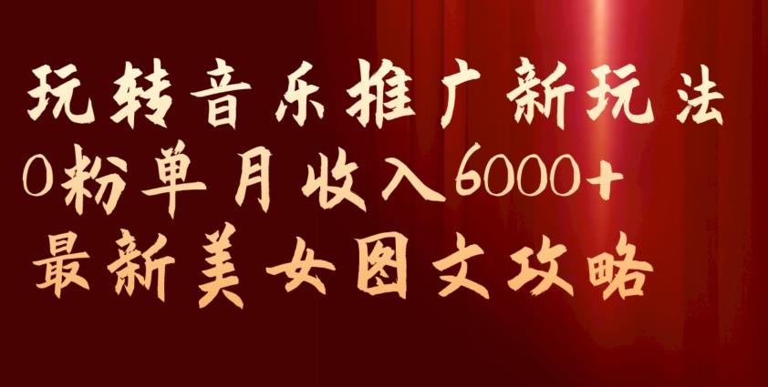 玩转音乐推广新玩法，0粉单月收入6000+，最新美女图文攻略【揭秘】-三石资源库