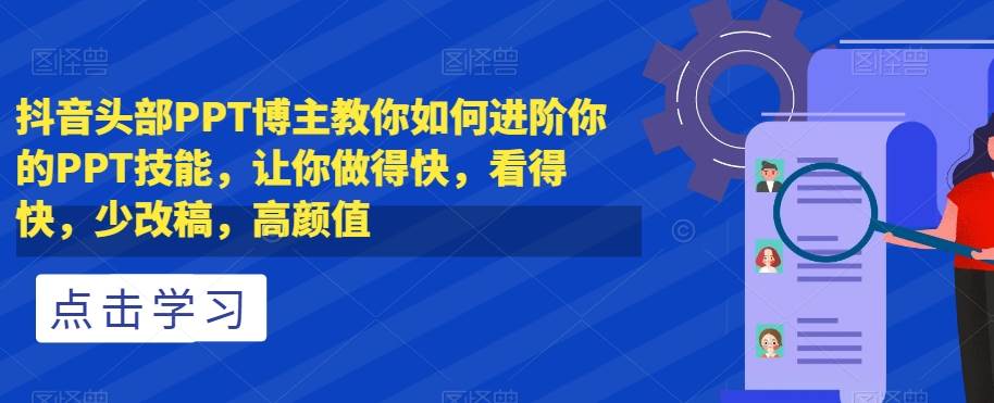 抖音头部PPT博主教你如何进阶你的PPT技能，让你做得快，看得快，少改稿，高颜值-三石资源库