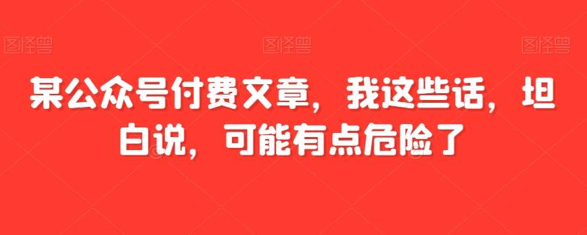 某公众号付费文章，我这些话，坦白说，可能有点危险了-三石淘金网