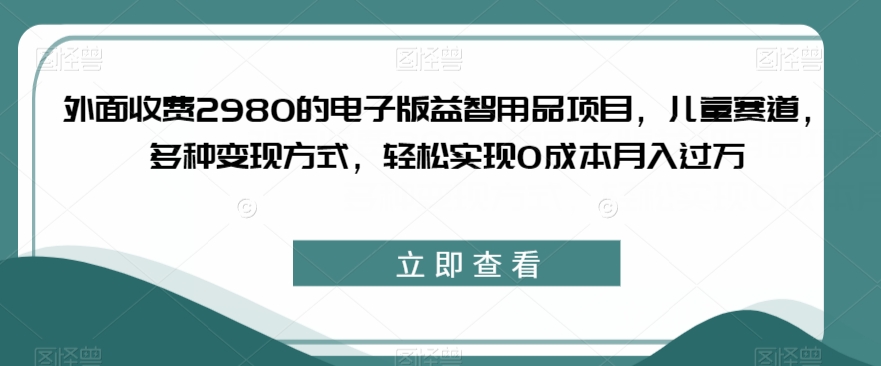 外面收费2980的电子版益智用品项目，儿童赛道，多种变现方式，轻松实现0成本月入过万【揭秘】-三石资源库