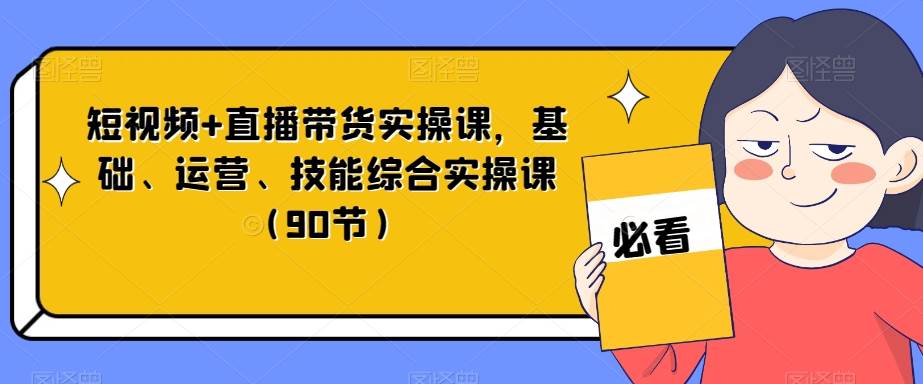 短视频+直播带货实操课，基础、运营、技能综合实操课（90节）-三石资源库