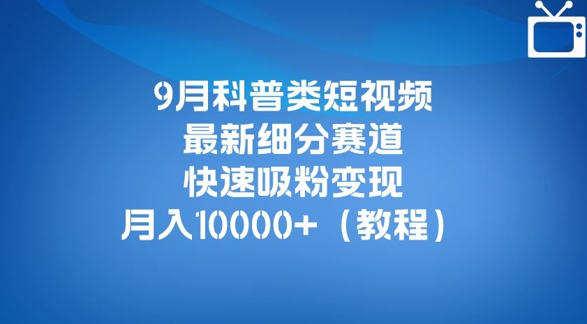9月科普类短视频最新细分赛道，快速吸粉变现，月入10000+（详细教程）-三石资源库