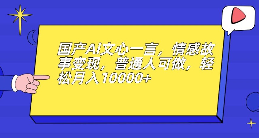 国产Ai文心一言，情感故事变现，普通人可做，轻松月入10000+【揭秘】-三石资源库