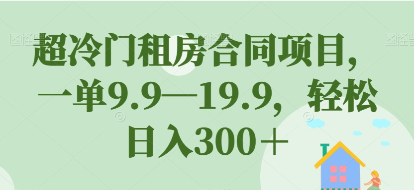 超冷门租房合同项目，一单9.9—19.9，轻松日入300＋【揭秘】-三石资源库