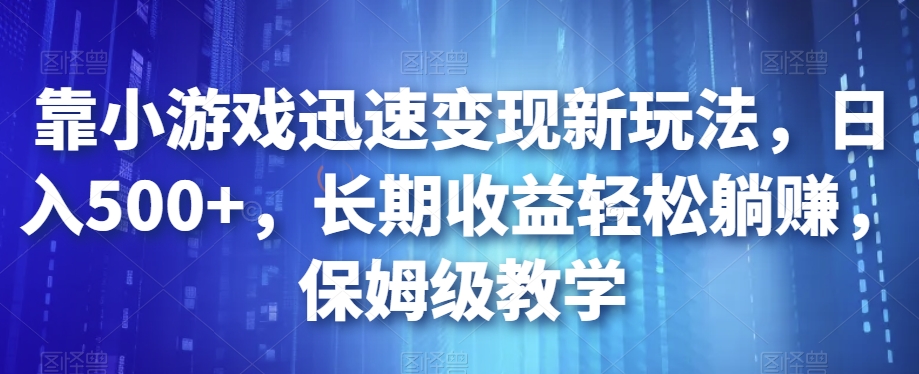 靠小游戏迅速变现新玩法，日入500+，长期收益轻松躺赚，保姆级教学【揭秘】-三石资源库