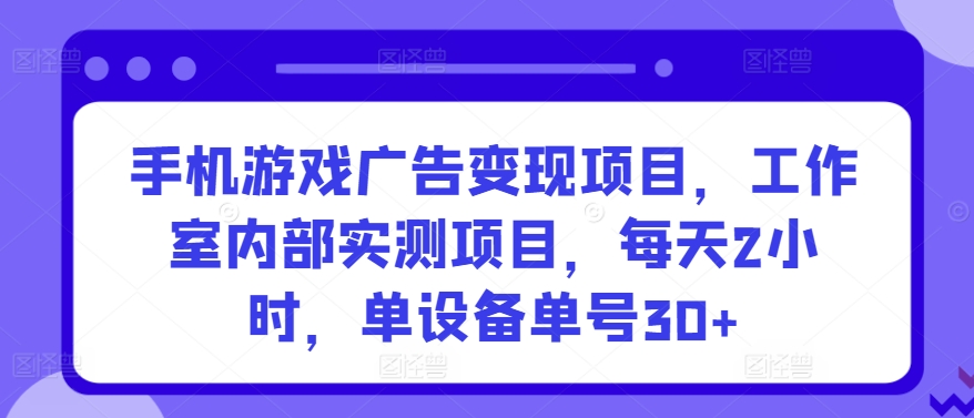 手机游戏广告变现项目，工作室内部实测项目，每天2小时，单设备单号30+【揭秘】-三石资源库