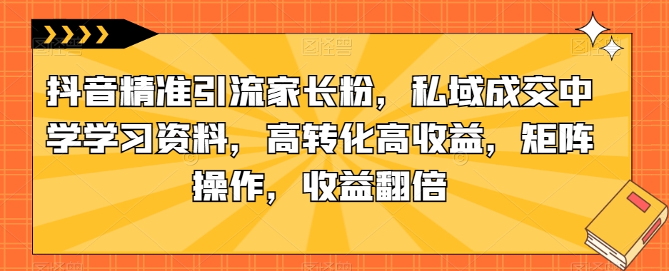 抖音精准引流家长粉,私域成交中学学习资料,高转化高收益,矩阵操作,收益翻倍【揭秘】-三石资源库