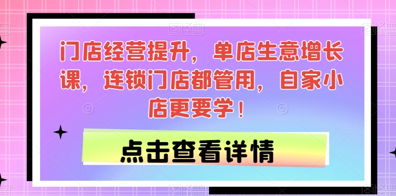 门店经营提升，单店生意增长课，连锁门店都管用，自家小店更要学！-三石淘金网