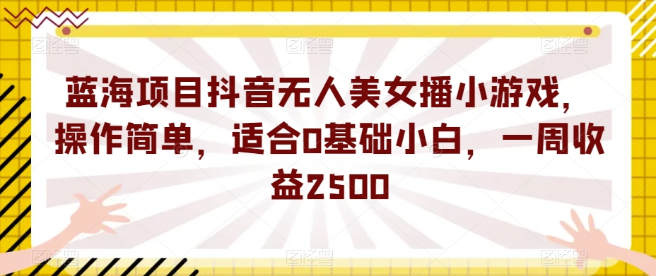蓝海项目抖音无人美女播小游戏，操作简单，适合0基础小白，一周收益2500【揭秘】-三石资源库