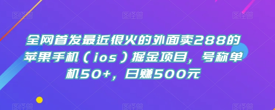 全网首发最近很火的外面卖288的苹果手机（ios）掘金项目，号称单机50+，日赚500元【揭秘】-三石资源库