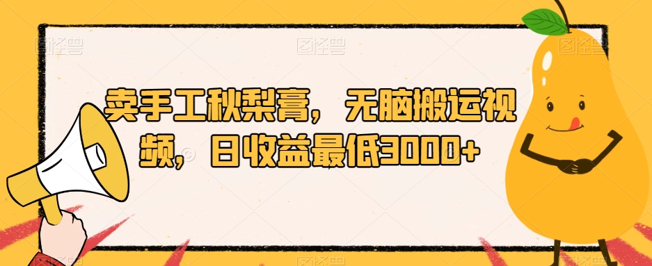 卖手工秋梨膏，无脑搬运视频，日收益最低3000+【揭秘】-三石淘金网