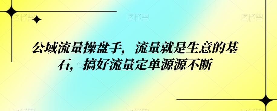 公域流量操盘手，流量就是生意的基石，搞好流量定单源源不断-三石资源库