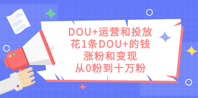 DOU+运营和投放，花1条DOU+的钱，涨粉和变现，从0粉到十万粉-三石资源库