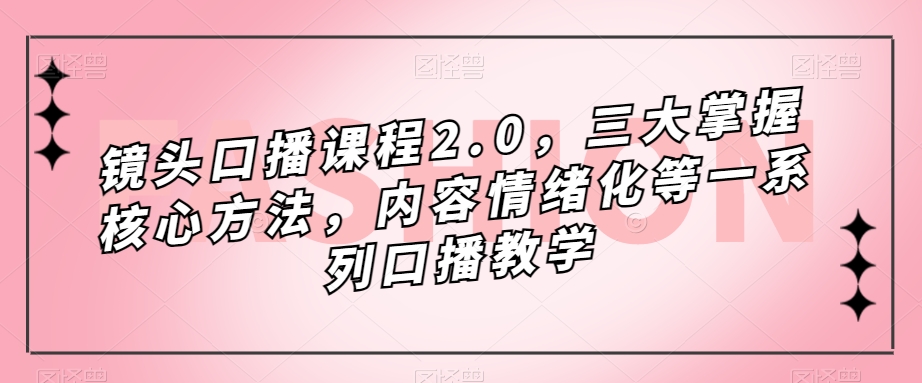 镜头-口播课程2.0，三大掌握核心方法，内容情绪化等一系列口播教学-三石资源库