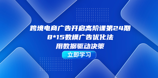 跨境电商-广告开启高阶课第24期，8*15数模广告优化法，用数据驱动决策-三石资源库