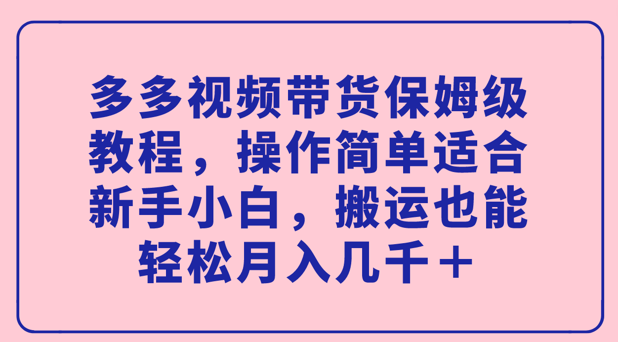 多多视频带货保姆级教程，操作简单适合新手小白，搬运也能轻松月入几千＋-三石资源库