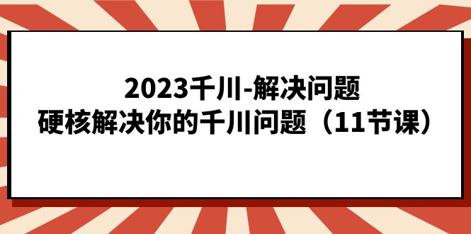 2023千川-解决问题，硬核解决你的千川问题（11节课）-三石资源库