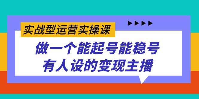 实战型运营实操课，做一个能起号能稳号有人设的变现主播-三石资源库