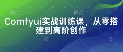 Comfyui实战训练课，从零搭建到高阶创作-三石资源库