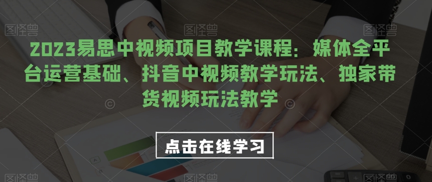 2023易思中视频项目教学课程：媒体全平台运营基础、抖音中视频教学玩法、独家带货视频玩法教学-三石淘金网