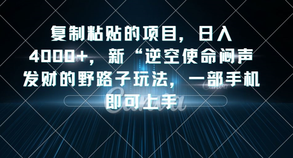 复制粘贴的项目，日入4000+，新“逆空使命“闷声发财的野路子玩法，一部手机即可上手-三石淘金网