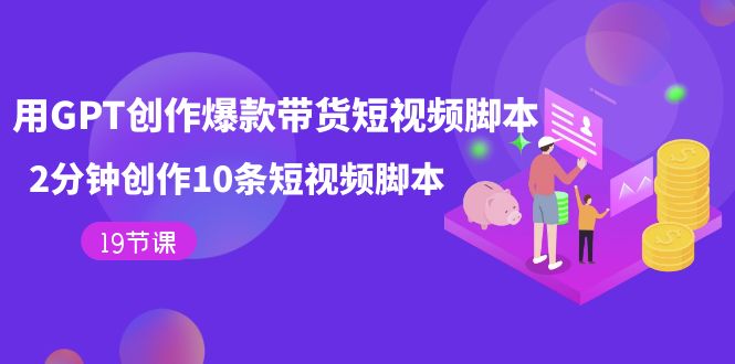 用GPT-创作爆款带货短视频脚本，2分钟创作10条短视频脚本（19节课）-三石资源库
