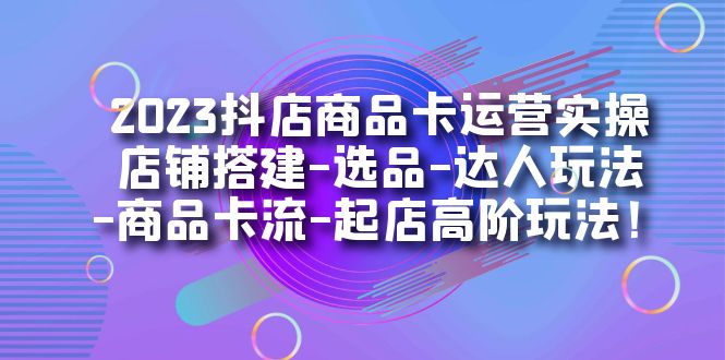 2023抖店商品卡运营实操：店铺搭建-选品-达人玩法-商品卡流-起店高阶玩玩-三石淘金网