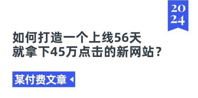 （11420期）某付费文章《如何打造一个上线56天就拿下45万点击的新网站？》-三石资源库