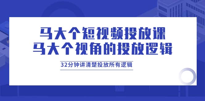 马大个短视频投放课，马大个视角的投放逻辑，32分钟讲清楚投放所有逻辑-三石资源库