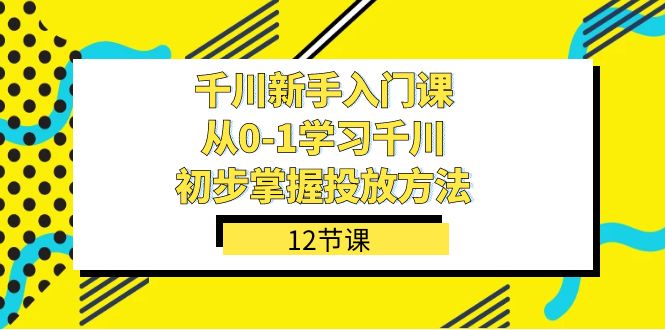 千川-新手入门课，从0-1学习千川，初步掌握投放方法（12节课）-三石资源库