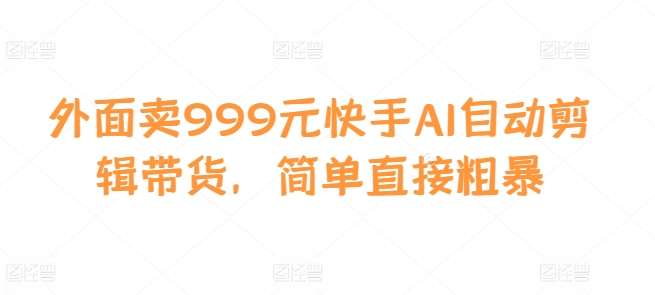 外面卖999元快手AI自动剪辑带货，简单直接粗暴-三石淘金网