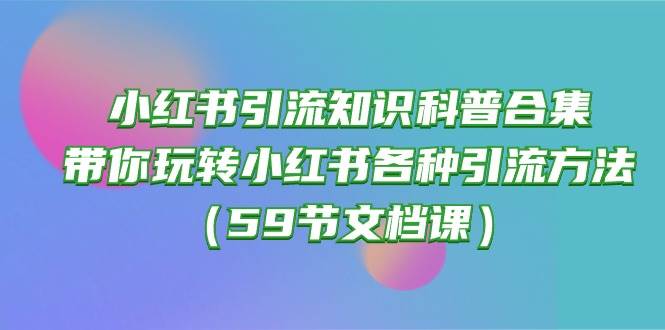（10223期）小红书引流知识科普合集，带你玩转小红书各种引流方法（59节文档课）-三石淘金网