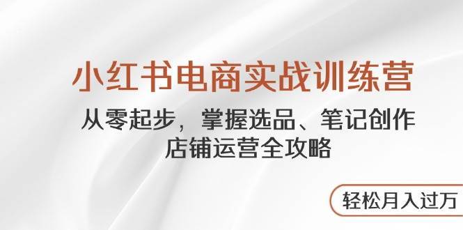 小红书电商实战训练营，从零起步，掌握选品、笔记创作、店铺运营全攻略，轻松月入过万-三石淘金网