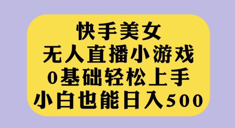 快手美女无人直播小游戏，0基础轻松上手，小白也能日入500【揭秘】-三石资源库