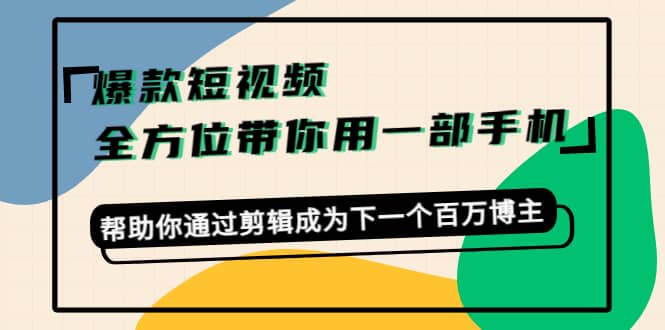 爆款短视频，全方位带你用一部手机，帮助你通过剪辑成为下一个百万博主-三石资源库