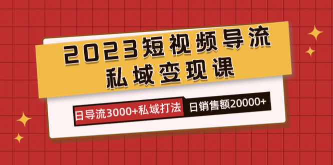 2023短视频导流·私域变现课，日导流3000+私域打法  日销售额2w+-三石资源库